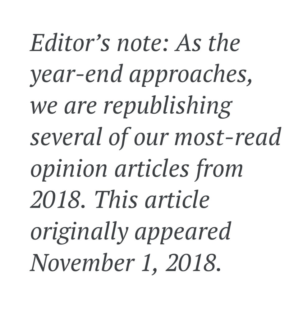 Editor’s note: As the year-end approaches, we are republishing several of our most-read opinion articles from 2018. This article originally appeared November 1, 2018.